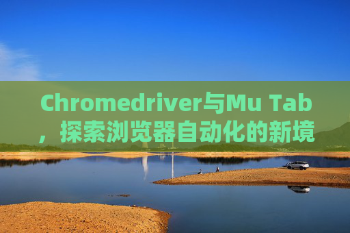 Chromedriver与Mu Tab,探索浏览器自动化的新境界 Chromedriver与Mu Tab,探索浏览器自动化的新境界